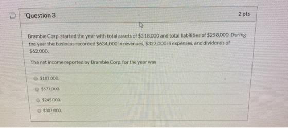 Question 3 2 pts Bramble Corp. started the year with total assets of $318.000 and total liabilities of $258,000. During the y