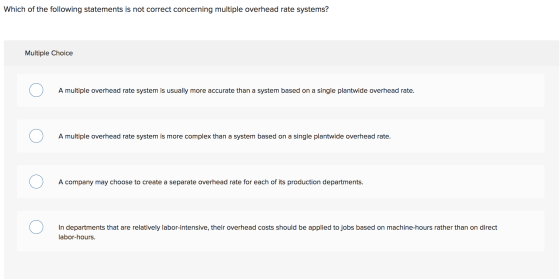 Which of the following statements is not correct concerning multiple overhead rate systems? Multiple Choice C) A multiple ove