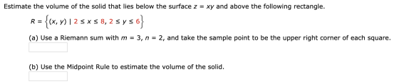 Estimate the volume of the solid that lies below the surface z = xy and above the following rectangle. R = = {(x, y) | 2 5x58