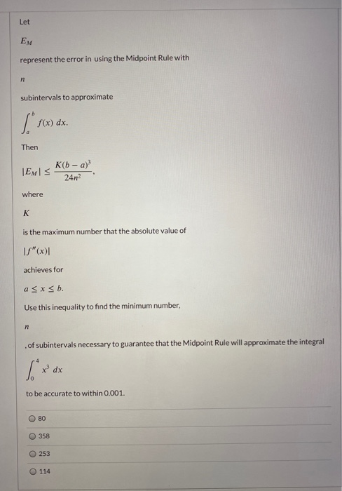 Let EM represent the error in using the Midpoint Rule with subintervals to approximate S. f(x) dx. Then K(b - a) TEM 24n2 whe