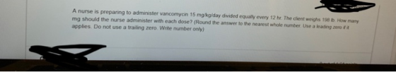 A nurse is preparing to administer vancomycin 15 mg/kg/day divided equally every 12 hr. The client weighs 198 Ib How many mg