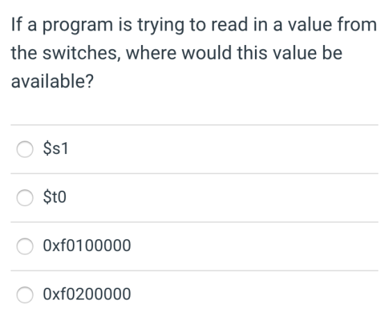 If a program is trying to read in a value from the switches, where would this value be available? O $s1 O Sto 0xf0100000 0xf0
