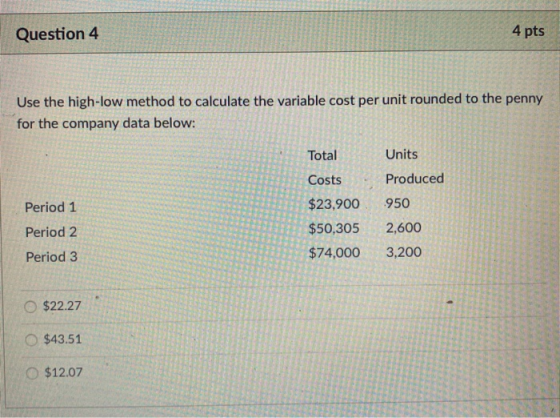 Question 4 4 pts Use the high-low method to calculate the variable cost per unit rounded to the penny for the company data be
