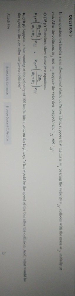 QUESTION 3 In this question we handle a one dimensional elastic collision. Thus, suppose that the mass m, bearing the velocit