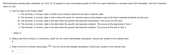 Holt Enterprises recently paid a dividend, Do, of $1.75. It expects to have nonconstant growth of 14% for 2 years followed by