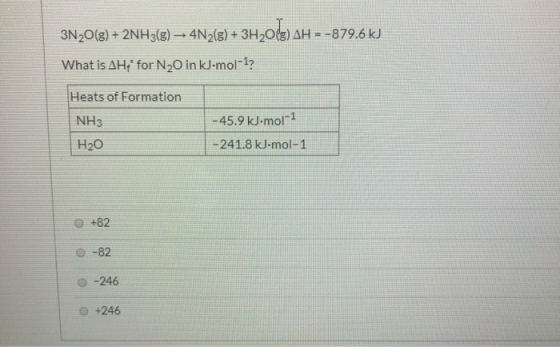 3N2O(g) + 2NH3(8) – 4N2(ə) + 3H203) AH = -879.6 kJ What is AH for N2O in kJ.mol-1? Heats of Formation NH3 H20 - 45.9 kJ.mol-