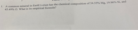 1. A common mineral in Earths crust has the chemical composition of 34.55% Mg, 19.96% Si, and 45.49% O. What is its empirica