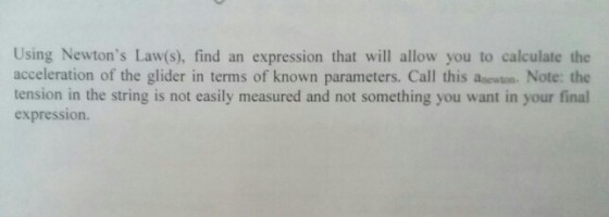 Using Newtons Law(s), find an expression that will allow you to calculate the acceleration of the glider in terms of known parameters. Call this anevon. Note: the tension in the string is not easily measured and not something you want in your final expression.