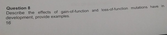 Question 8 Describe the effects of gain-of-function and loss-of-function mutations have in development, provide examples. 16