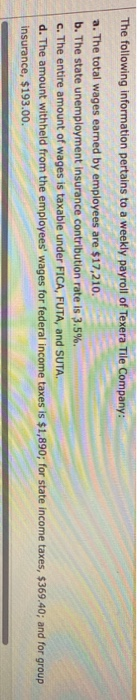 The following information pertains to a weekly payroll of Texera Tile Company: a. The total wages earned by employees are $17