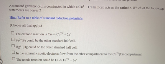 A standard galvanic cell is constructed in which a Cu2+ Cu half cell acts as the cathode. Which of the following statements a