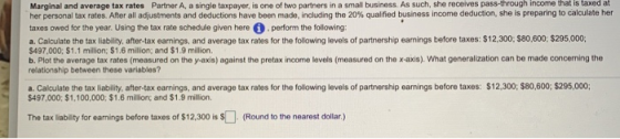 Marginal and average tax rates Partner A, a single taxpayer, is one of two partners in a small business. As such, she receive