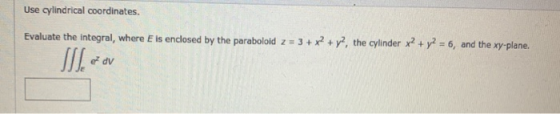 Use cylindrical coordinates. Evaluate the integral, where E is enclosed by the paraboloid z = 3 + x2 + y2, the cylinder x2 +