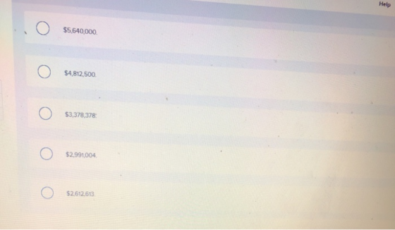 Help o $5,640,000. o S4,812.500. o $3,378,378 o $2,991,004. o 52,612,613.