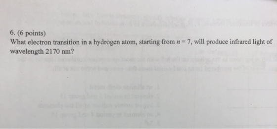 6. (6 points) What electron transition in a hydrogen atom, starting from n wavelength 2170 nm? 7, will produce infrared light