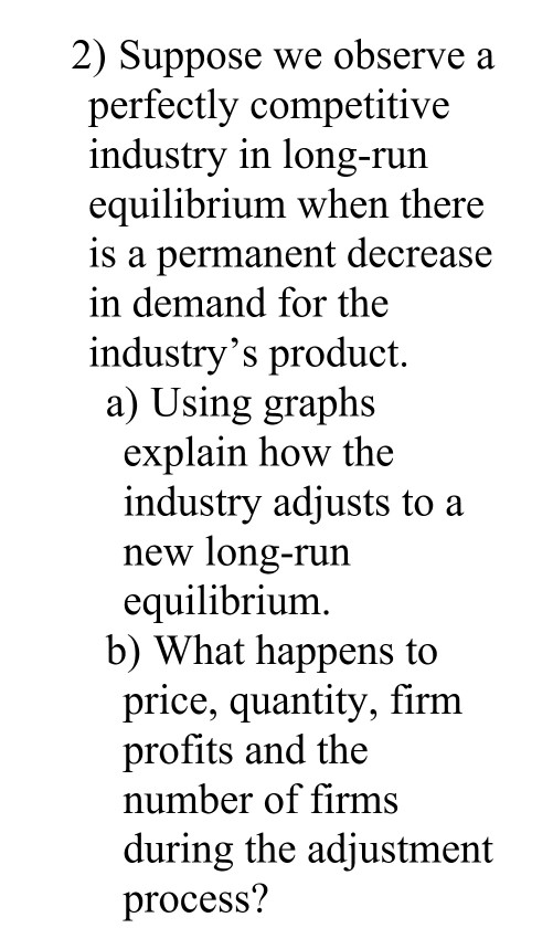 2) Suppose we observe a perfectly competitive industry in long-run equilibrium when there is a permanent decrease in demand f