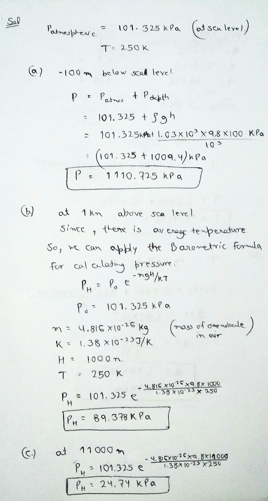 Sap 101, 32.5 kPa = (od sca level T- 250K (a) -100mm below scak level 101.325 5oh 1 o 3 (101. 325 t 100q 4)kPa (b) at 1km above sca level Simcc 1 thenre is ov vte So, Can opply the anometric fondla fur cal a.lodbesu P 10 1. 325 ke a im ur H 000 m T 250 K PH: 89.378 Кра (c) ad P11001. 325 eu