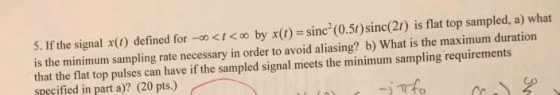 S. If the signal x() defined for -o0 <I c by x()-sine (0.5)sinc(20) is flat top sampled, a) what is the minimum sampling rate