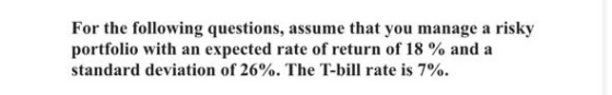 For the following questions, assume that you manage a risky portfolio with an expected rate of return of 18% and a standard d