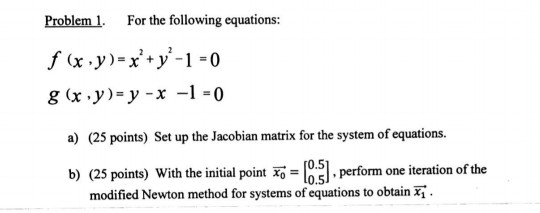 Problem 1. For the following equations: f (x,y)= x+y*-1 = 0 g(x,y)= y - x -1 = 0 a) (25 points) Set up the Jacobian matrix f
