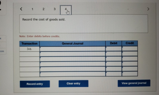 2 4 Record the cost of goods sold Note: Enter debits before credits. Transaction General Journal Debit Credit 3-b ces Record