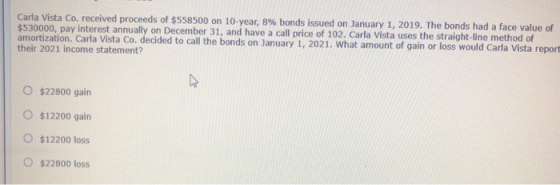 Carla Vista Co. received proceeds of $558500 on 10-year, 8% bonds issued on January 1, 2019. The bonds had a face value of $5