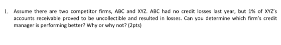 1. Assume there are two competitor firms, ABC and XYZ. ABC had no credit losses last year, but 1% of XYZs accounts receivabl