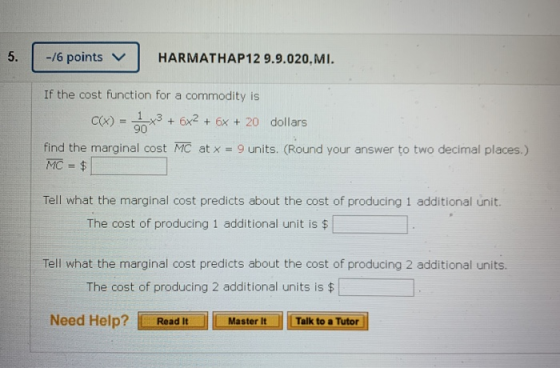 5. -/6 points HARMATHAP12 9.9.020,MI. If the cost function for a commodity is 3 + 6x2 + 6x + 20 dollars find the marginal cos