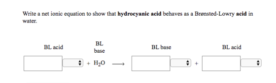 Write a net ionic equation to show that hydrocyanic acid behaves as a Brønsted-Lowry acid in water. BL BL acid BL base BL aci