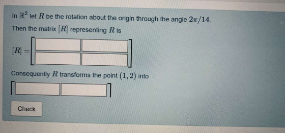In R2 let R be the rotation about the origin through the angle 27/14. Then the matrix [R] representing Ris [R] = Consequently