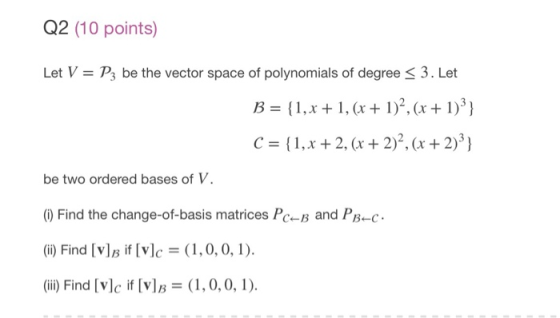 Q2 (10 points) Let V- Ps be the vector space of polynomials of degree 3. Let C (1,x 2, 2)2 +2)3) be two ordered bases of V. (