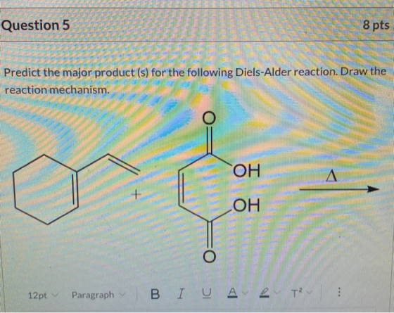 Question 5 8 pts Predict the major product(s) for the following Diels-Alder reaction. Draw the reaction mechanism. ОН A + LOH
