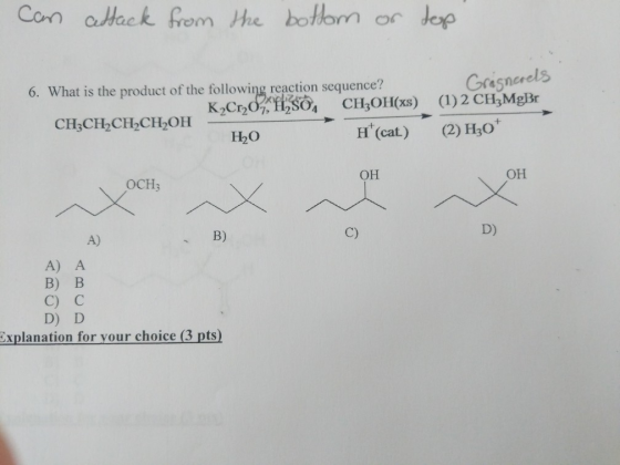 Can attack from the bottom on top 6. What is the product of the following reaction sequence? Gragnarels CH3CH2CH2CH2OH - K2Cr