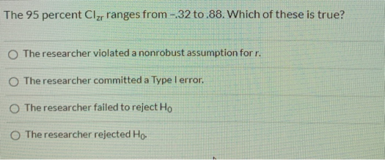 The 95 percent Cizr ranges from - 32 to 88. Which of these is true? The researcher violated a nonrobust assumption for r. The