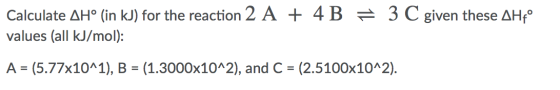 Calculate AH° (in kJ) for the reaction 2 A + 4 B = 3 C given these AHfº values (all kJ/mol): A = (5.77x10^1), B = (1.3000x10^
