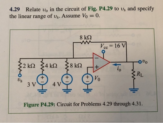 4.29 Relate vo in the circuit of Fig. P4.29 to vs and specify the linear range of vs. Assume Vo -0. 8 k2 Vcc = 16V 0 RL Os 3 V 4 V Figure P4.29: Circuit for Problems 4.29 through 4.31.