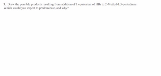 7. Draw the possible products resulting from addition of 1 equivalent of HBr to 2-Methyl-1,3-pentadiene. Which would you expe