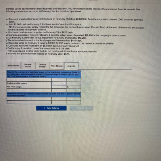 Barbara Jones opened Barbs Book Business on February 1. You have been hired to maintain the companys financial records. The