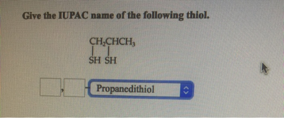 Give the IUPAC name of the following thiol. CH2CHCH, SH SH Propanedithiol
