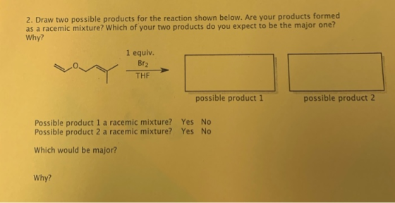 2. Draw two possible products for the reaction shown below. Are your products formed as a racemic mixture? Which of your two