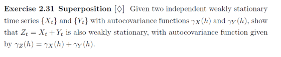 Exercise 2.31 Superposition [] Given two independent weakly stationary time series Xt and Yi) with autocovariance functions x(h) and y (h), show that Zt- Xt +Yt is also weakly stationary, with autocovariance function given by yz(h)-x(h)y(h).