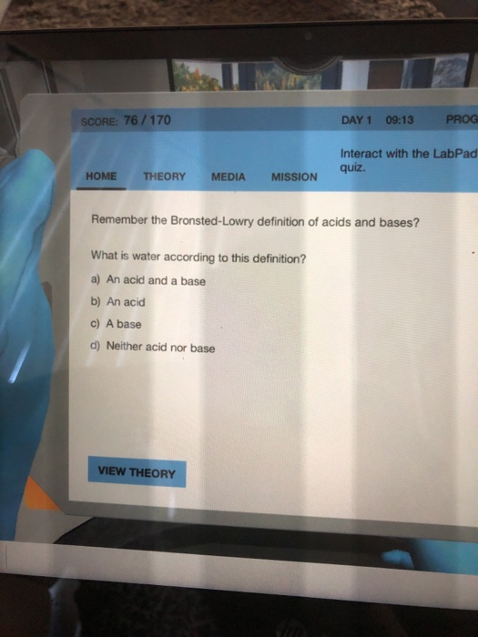 SCORE: 76 / 170 DAY 1 09:13 PROG Interact with the LabPad quiz. HOME THEORY MEDIA MISSION Remember the Bronsted-Lowry definit