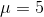 \mu =5