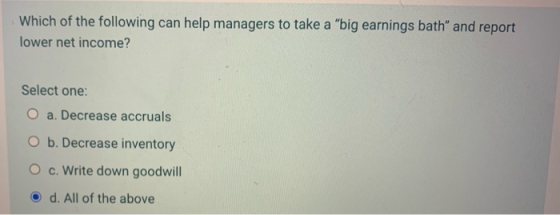 Which of the following can help managers to take a big earnings bath and report lower net income? Select one: O a. Decrease