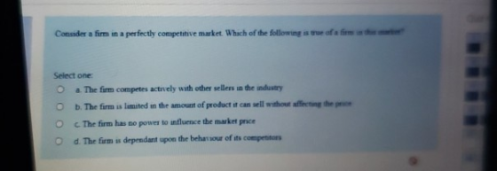 Consider a firm in a perfectly competitive market. Which of the following is affirm Select one: a. The firm competes actively
