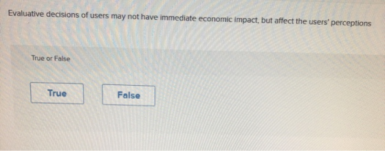Evaluative decisions of users may not have immediate economic impact, but affect the users perceptions True or False True Fa