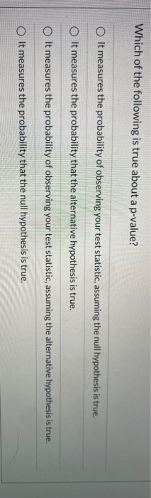 Which of the following is true about a p-value? O It measures the probability of observing your test statistic, assuming the