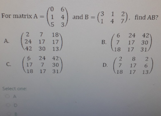 0 1 2 and B =( 3 For matrix A find AB? 7 1 4 1 4 5 2 7 18 42 6 24 A. 24 17 17 В. 7 17 30 42 30 13 18 31 17 42 6 24 2 2 С. 17