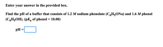 Enter your answer in the provided box. Find the pH of a buffer that consists of 1.2 M sodium phenolate (CH5ON2) and 1.6 M phe