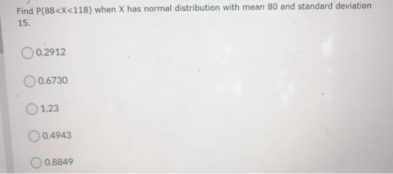 Find P(88<X<118) when X has normal distribution with mean 80 and standard deviation 15. 0.2912 0 0.6730 1.23 O 0.4943 0.8849